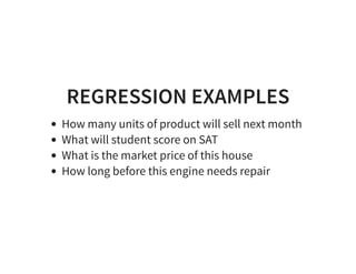 REGRESSION EXAMPLES
How many units of product will sell next month
What will student score on SAT
What is the market price of this house
How long before this engine needs repair
 