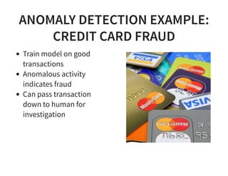 ANOMALY DETECTION EXAMPLE:
CREDIT CARD FRAUD
Train model on good
transactions
Anomalous activity
indicates fraud
Can pass transaction
down to human for
investigation
 