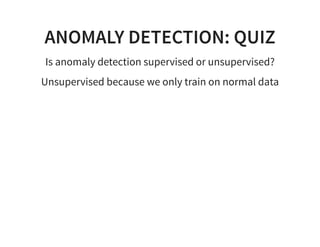 ANOMALY DETECTION: QUIZ
Is anomaly detection supervised or unsupervised?
Unsupervised because we only train on normal data
 
