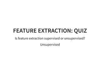 FEATURE EXTRACTION: QUIZ
Is feature extraction supervised or unsupervised?
Unsupervised
 