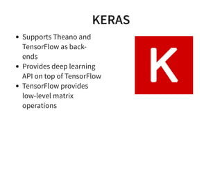 KERAS
Supports Theano and
TensorFlow as back-
ends
Provides deep learning
API on top of TensorFlow
TensorFlow provides
low-level matrix
operations
 