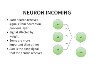 NEURON INCOMING
Each neuron receives
signals from neurons in
previous layer
Signal aﬀected by
weight
Some are more
important than others
Bias is the base signal
that the neuron receives
 