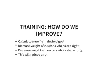 TRAINING: HOW DO WE
IMPROVE?
Calculate error from desired goal
Increase weight of neurons who voted right
Decrease weight of neurons who voted wrong
This will reduce error
 