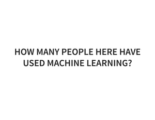 HOW MANY PEOPLE HERE HAVE
USED MACHINE LEARNING?
 