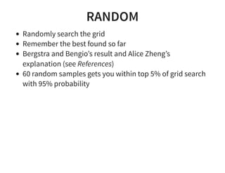 RANDOM
Randomly search the grid
Remember the best found so far
Bergstra and Bengio’s result and Alice Zheng’s
explanation (see References)
60 random samples gets you within top 5% of grid search
with 95% probability
 