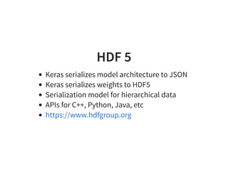 HDF 5
Keras serializes model architecture to JSON
Keras serializes weights to HDF5
Serialization model for hierarchical data
APIs for C++, Python, Java, etc
https://www.hdfgroup.org
 