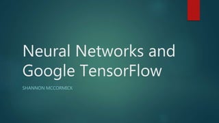 Neural Networks and
Google TensorFlow
SHANNON MCCORMICK
 