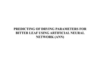 PREDICTING OF DRYING PARAMETERS FOR
BITTER LEAF USING ARTIFICIAL NEURAL
NETWORK (ANN)
 