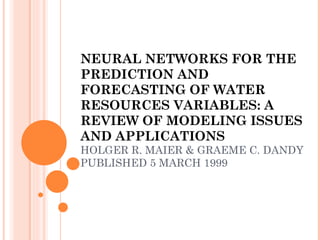NEURAL NETWORKS FOR THE PREDICTION AND FORECASTING OF WATER RESOURCES VARIABLES: A REVIEW OF MODELING ISSUES AND APPLICATIONS HOLGER R. MAIER & GRAEME C. DANDY PUBLISHED 5 MARCH 1999 