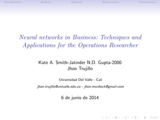 Introducci´on Modelos Historia Aplicaciones Conclusiones
Neural networks in Business: Techniques and
Applications for the Operations Researcher
Kate A. Smith-Jatinder N.D. Gupta-2000
Jhon Trujillo
Universidad Del Valle - Cali
jhon.trujillo@univalle.edu.co - jhon.murdock@gmail.com
6 de junio de 2014
 