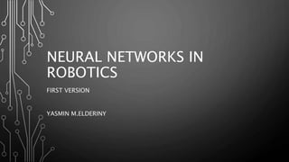 NEURAL NETWORKS IN
ROBOTICS
THIS IS THE FIRST VERSION AND IT WILL BE UPDATED
YASMIN M.ELDERINY
 