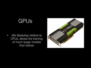 GPUs
• 40x Speedup relative to
CPUs, allows the training
of much larger models
than before
 