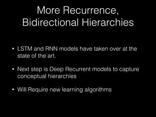 More Recurrence,
Bidirectional Hierarchies
• LSTM and RNN models have taken over at the
state of the art.
• Next step is Deep Recurrent models to capture
conceptual hierarchies
• Will Require new learning algorithms
 
