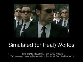 Simulated (or Real) Worlds
• Lots of Data Needed to Train Large Models
• We’re going to have to Generate it, or Capture it from the Real World
 