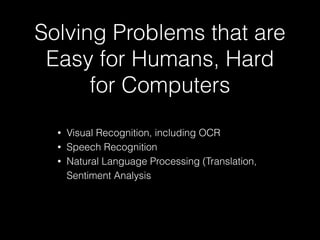 Solving Problems that are
Easy for Humans, Hard
for Computers
• Visual Recognition, including OCR
• Speech Recognition
• Natural Language Processing (Translation,
Sentiment Analysis
 