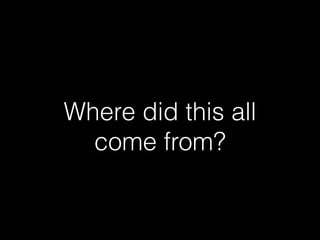 Where did this all
come from?
 