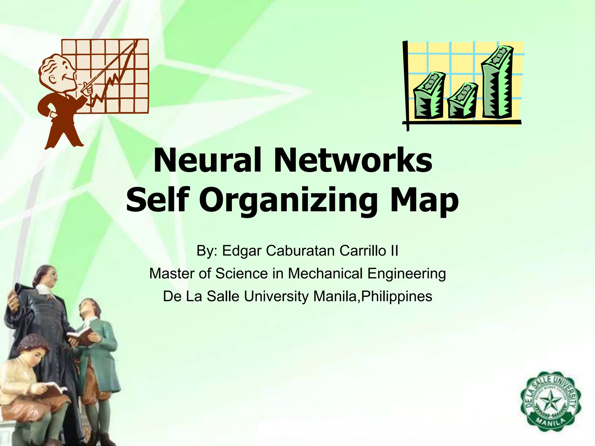 Neural Networks
Self Organizing Map
By: Edgar Caburatan Carrillo II
Master of Science in Mechanical Engineering
De La Salle University Manila,Philippines
 