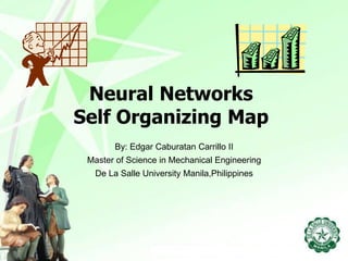 Neural Networks
Self Organizing Map
By: Edgar Caburatan Carrillo II
Master of Science in Mechanical Engineering
De La Salle University Manila,Philippines
 