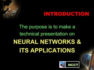 INTRODUCTION The purpose is to make a technical presentation on  NEURAL NETWORKS & ITS APPLICATIONS   NCCT 