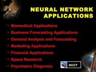 NEURAL NETWORK APPLICATIONS Biomedical Applications Business Forecasting Applications Demand Analysis and Forecasting Marketing Applications Financial Applications Space Research Psychiatric Diagnosis   NCCT 