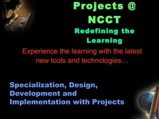 Projects @ NCCT Redefining the Learning Specialization, Design, Development and Implementation with Projects Experience the learning with the latest new tools and technologies… 