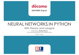 NEURAL NETWORKS IN PYTHON
With Theano and Lasagne
Presented by Simone Piunno
OTT Technology Director| Buongiorno SpA
April 17, 2016
 