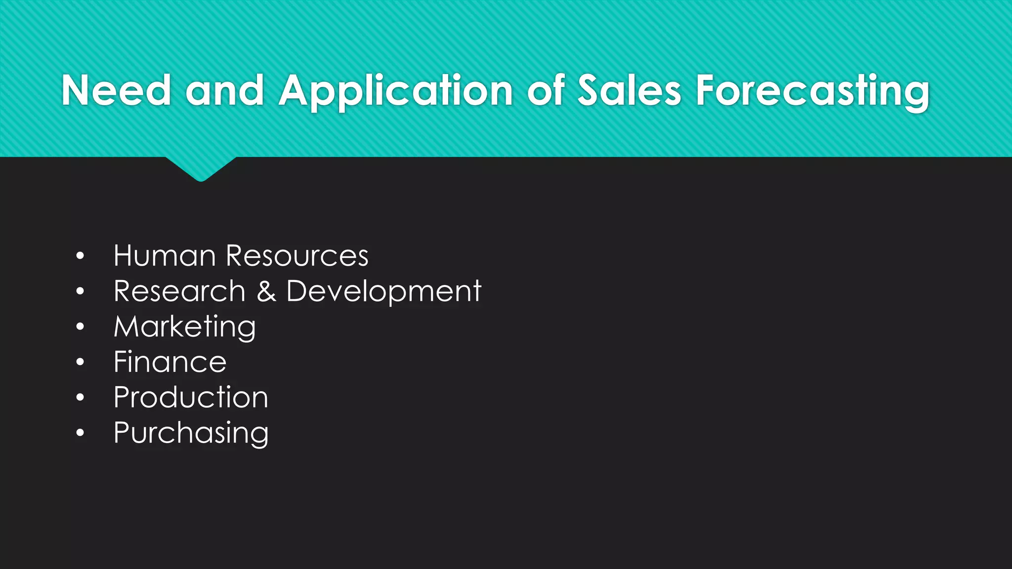 Need and Application of Sales Forecasting
• Human Resources
• Research & Development
• Marketing
• Finance
• Production
• Purchasing
 