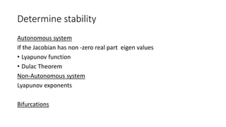 Determine stability
Autonomous system
If the Jacobian has non -zero real part eigen values
• Lyapunov function
• Dulac Theorem
Non-Autonomous system
Lyapunov exponents
Bifurcations
 