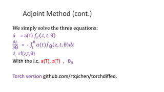 Adjoint Method (cont.)
We simply solve the three equations:
𝑎 = a(T) 𝑓𝑍 𝑧, 𝑡, θ
𝜕𝐿
𝜕θ
= - 𝑡
0
𝑎(𝑡)𝑓θ 𝑧, 𝑡, θ 𝑑𝑡
𝑧 =f(z,t,θ)
With the i.c. a(T), z(T) , θ0
Torch version github.com/rtqichen/torchdiffeq.
 