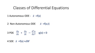 Classes of Differential Equations
1 Autonomous ODE - 𝑥 =f(x)
2 Non-Autonomous ODE 𝑥 =f(x,t)
3 PDE
𝜕𝑢
𝜕𝑥
+
𝜕𝑢
𝜕𝑡
−
𝜕2 𝑢
𝜕𝑥2 -g(x) = 0
4 SDE 𝑥 =f(x) +𝑑𝑊
 