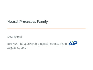 Neural Processes Family
Kota Matsui
RIKEN AIP Data Driven Biomedical Science Team
August 20, 2019
 