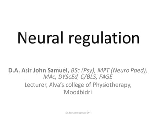 Neural regulation
D.A. Asir John Samuel, BSc (Psy), MPT (Neuro Paed),
             MAc, DYScEd, C/BLS, FAGE
      Lecturer, Alva’s college of Physiotherapy,
                      Moodbidri

                     Dr.Asir John Samuel (PT)
 