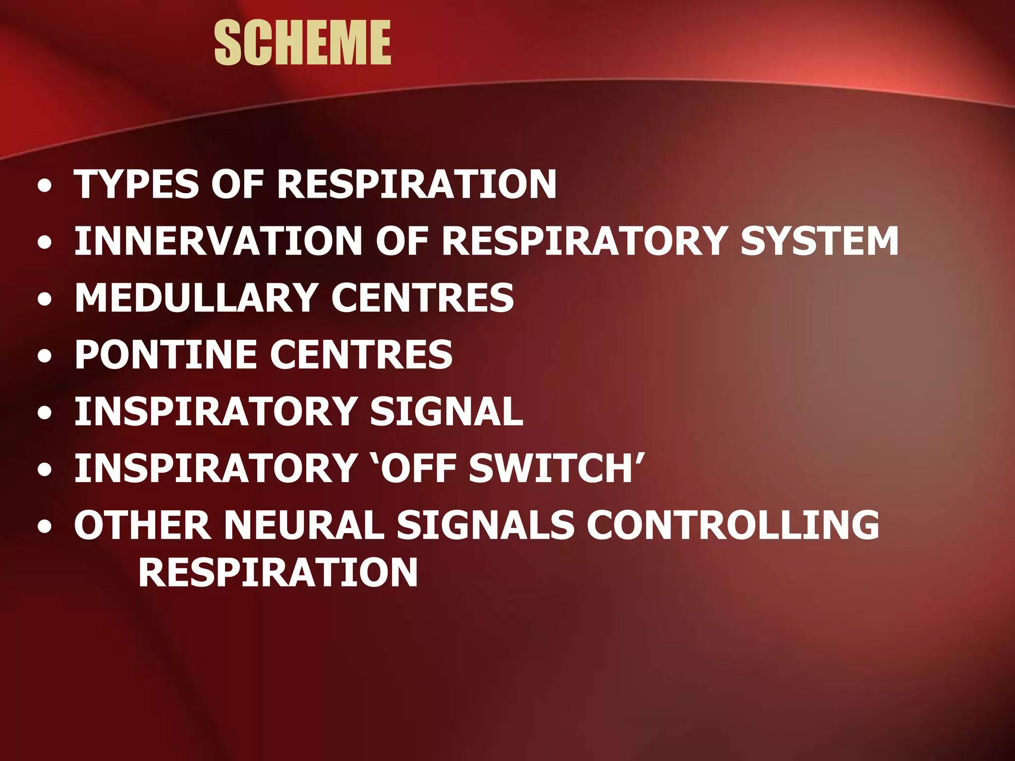 SCHEME
• TYPES OF RESPIRATION
• INNERVATION OF RESPIRATORY SYSTEM
• MEDULLARY CENTRES
• PONTINE CENTRES
• INSPIRATORY SIGNAL
• INSPIRATORY ‘OFF SWITCH’
• OTHER NEURAL SIGNALS CONTROLLING
RESPIRATION
 