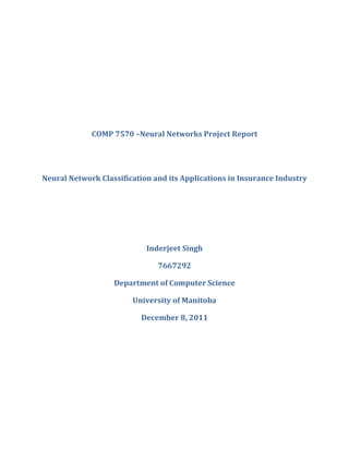 COMP 7570 –Neural Networks Project Report




Neural Network Classification and its Applications in Insurance Industry




                            Inderjeet Singh

                               7667292

                   Department of Computer Science

                        University of Manitoba

                          December 8, 2011
 