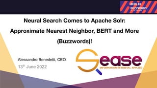 Neural Search Comes to Apache Solr:
Approximate Nearest Neighbor, BERT and More
(Buzzwords)!
 
Alessandro Benedetti, CEO
13th
June 2022
 
