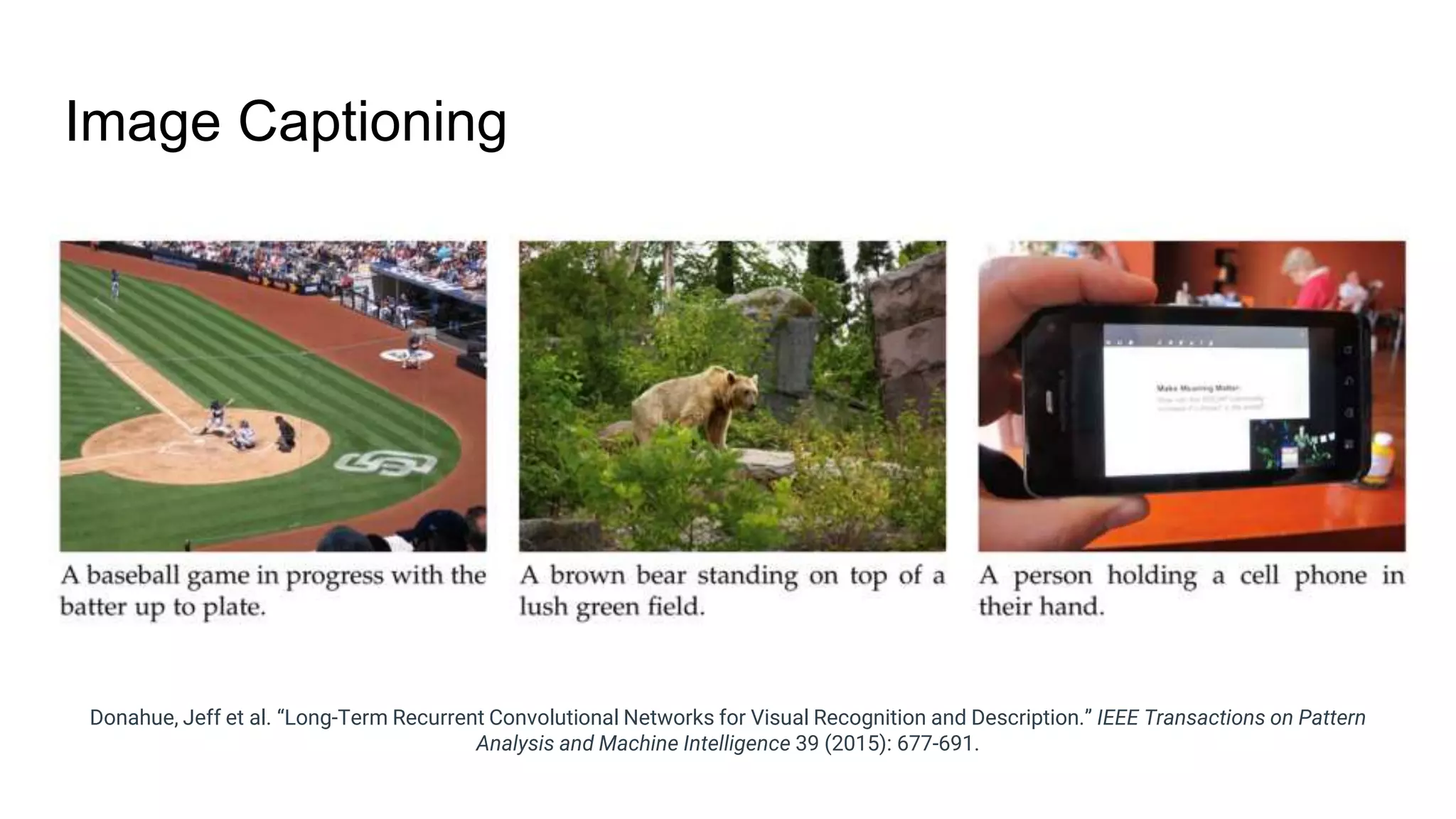 Image Captioning
Donahue, Jeff et al. “Long-Term Recurrent Convolutional Networks for Visual Recognition and Description.” IEEE Transactions on Pattern
Analysis and Machine Intelligence 39 (2015): 677-691.
 