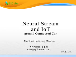 Neural Stream 
and IoT 
around Connected Car 
2014.11.21 
비아이큐브 김민경 
daengky@naver.com 
BICube 
Machine Learning Meetup 
 