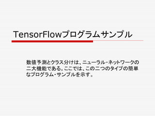 TensorFlowプログラムサンプル
数値予測とクラス分けは、ニューラル・ネットワークの
二大機能である。ここでは、この二つのタイプの簡単
なプログラム・サンプルを示す。
 
