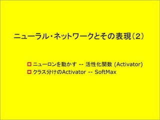 ニューラル・ネットワークとその表現（２）
 ニューロンを動かす -- 活性化関数 (Activator)
 クラス分けのActivator -- SoftMax
 