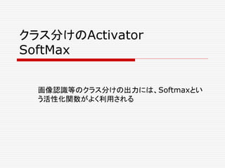 クラス分けのActivator
SoftMax
画像認識等のクラス分けの出力には、Softmaxとい
う活性化関数がよく利用される
 