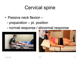 Cervical spine
• Passive neck flexion –
- preparation – pt. position
- normal response / abnormal response
11-04-2018 NTM 13
 