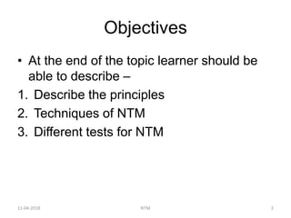 Objectives
• At the end of the topic learner should be
able to describe –
1. Describe the principles
2. Techniques of NTM
3. Different tests for NTM
11-04-2018 NTM 2
 