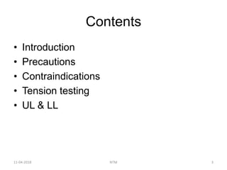 Contents
• Introduction
• Precautions
• Contraindications
• Tension testing
• UL & LL
11-04-2018 NTM 3
 