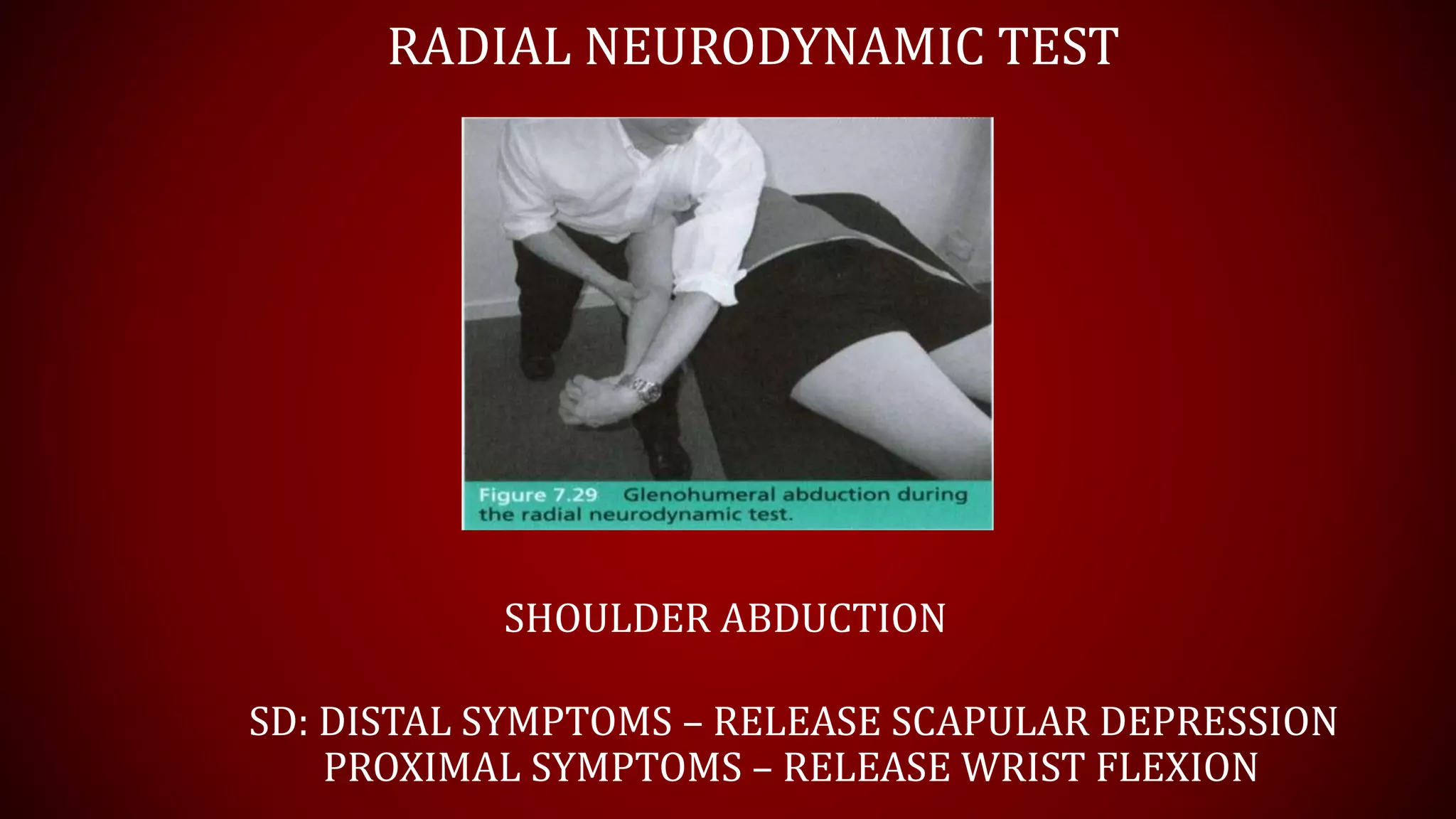 RADIAL NEURODYNAMIC TEST
SHOULDER ABDUCTION
SD: DISTAL SYMPTOMS – RELEASE SCAPULAR DEPRESSION
PROXIMAL SYMPTOMS – RELEASE WRIST FLEXION
 