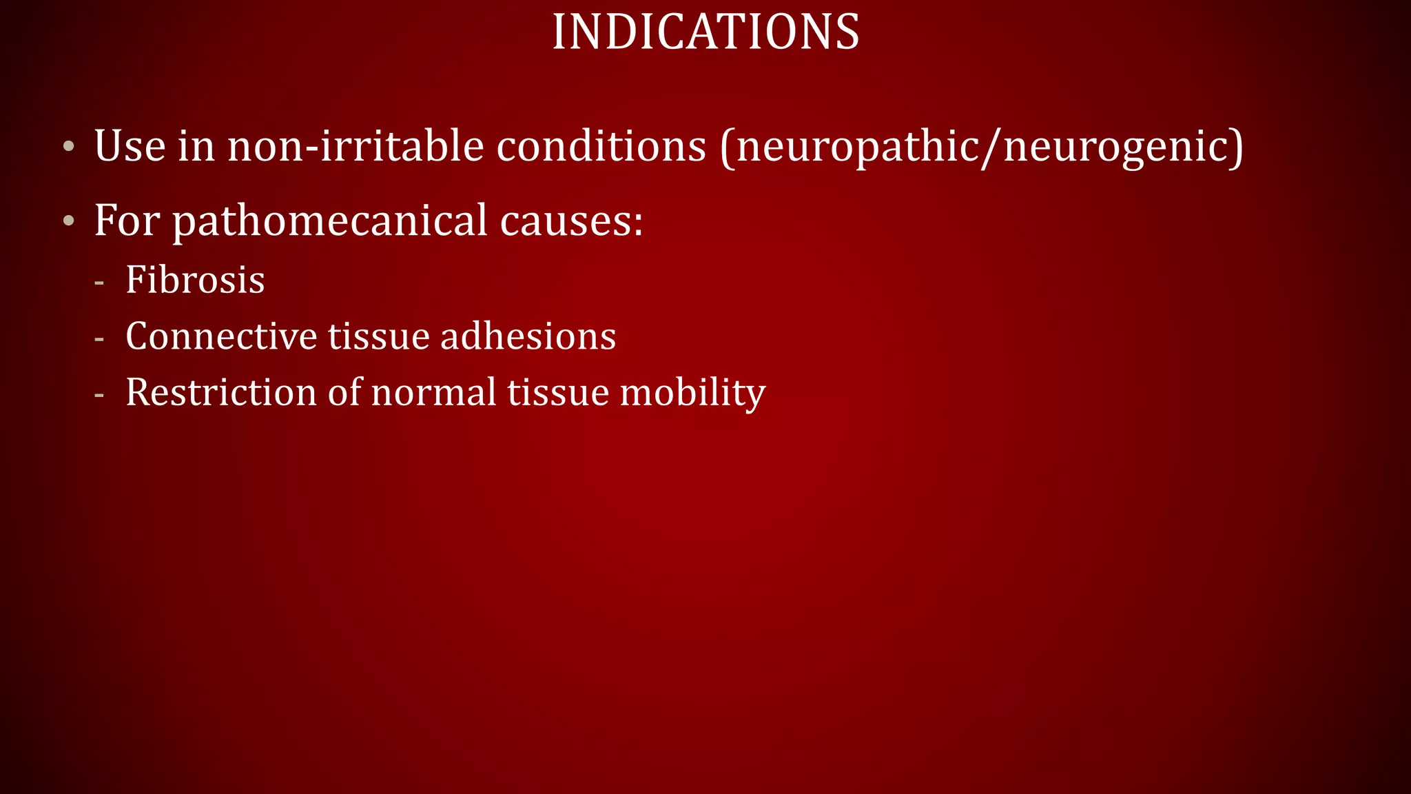 INDICATIONS
• Use in non-irritable conditions (neuropathic/neurogenic)
• For pathomecanical causes:
- Fibrosis
- Connective tissue adhesions
- Restriction of normal tissue mobility
 