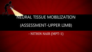 NEURAL TISSUE MOBILIZATION
(ASSESSMENT-UPPER LIMB)
- NITHIN NAIR (MPT-1)
 