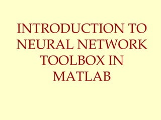 INTRODUCTION TO
NEURAL NETWORK
TOOLBOX IN
MATLAB
 