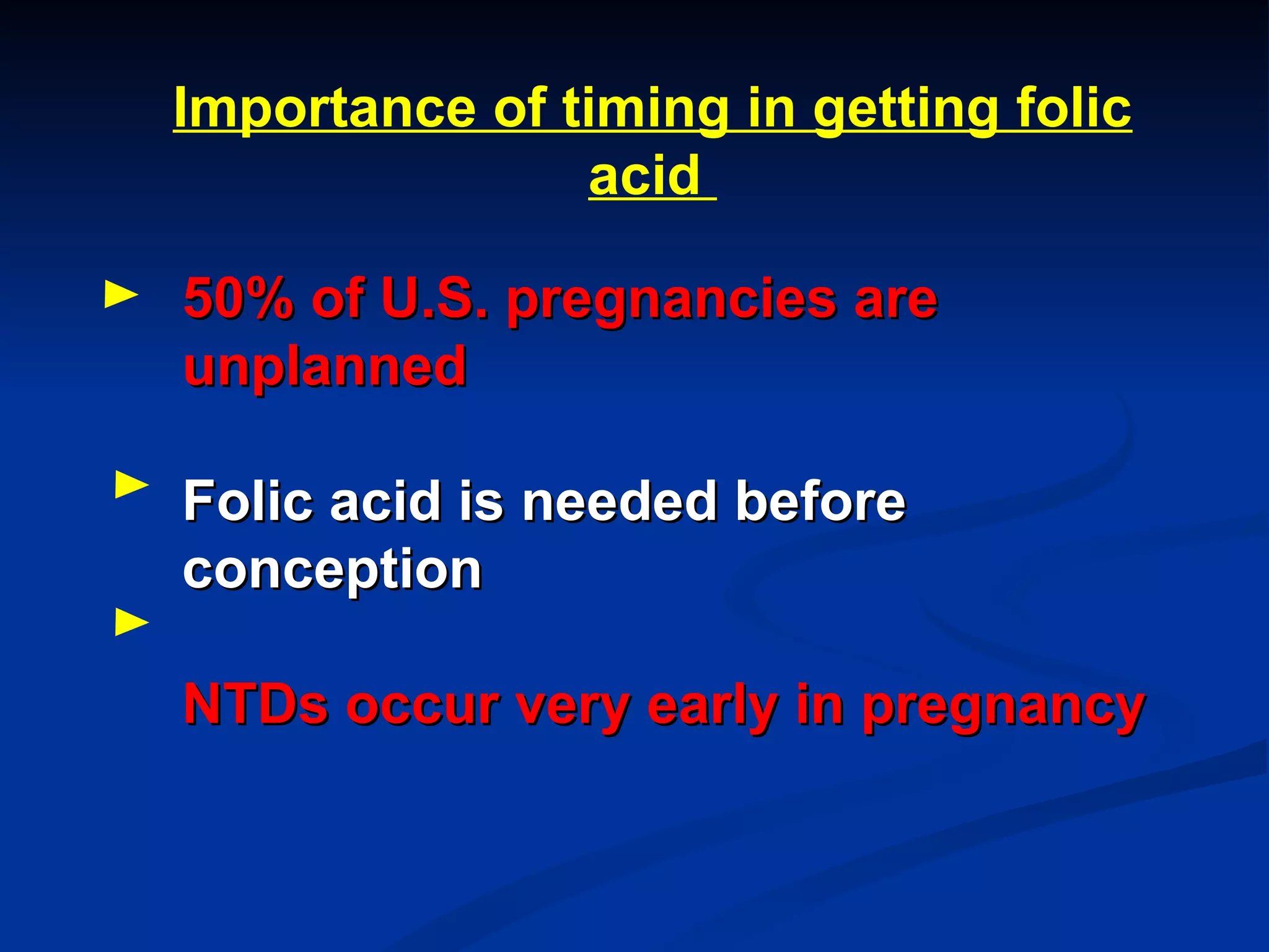 50% of U.S. pregnancies are unplanned Folic acid is needed before conception NTDs occur very early in pregnancy Importance of timing in getting folic acid  