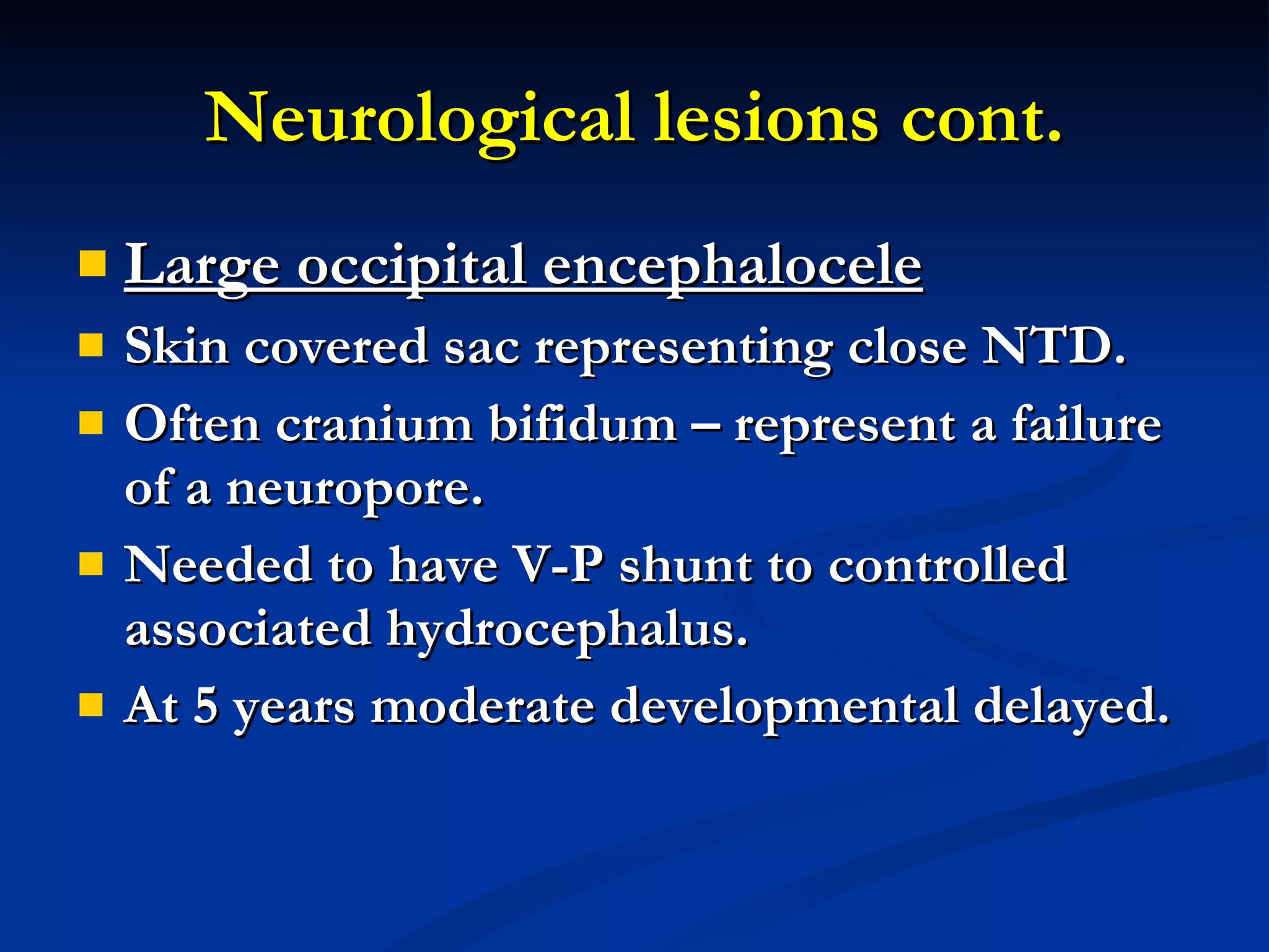 Neurological lesions cont. Large occipital encephalocele Skin covered sac representing close NTD. Often cranium bifidum – represent a failure of a neuropore. Needed to have V-P shunt to controlled associated hydrocephalus. At 5 years moderate developmental delayed. 