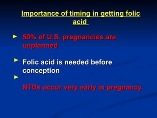 50% of U.S. pregnancies are unplanned Folic acid is needed before conception NTDs occur very early in pregnancy Importance of timing in getting folic acid  